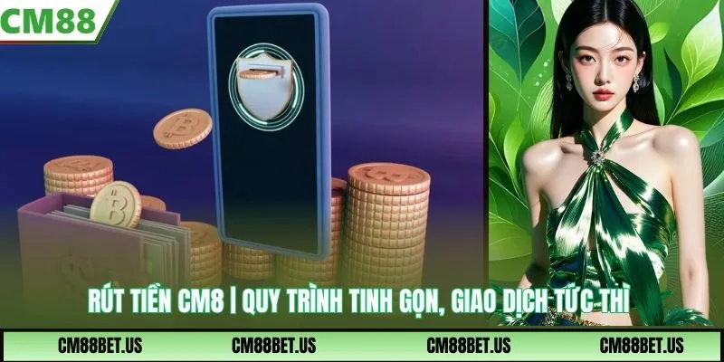 Rút Tiền CM8 | Quy Trình Tinh Gọn, Giao Dịch Nhanh Tức Thì